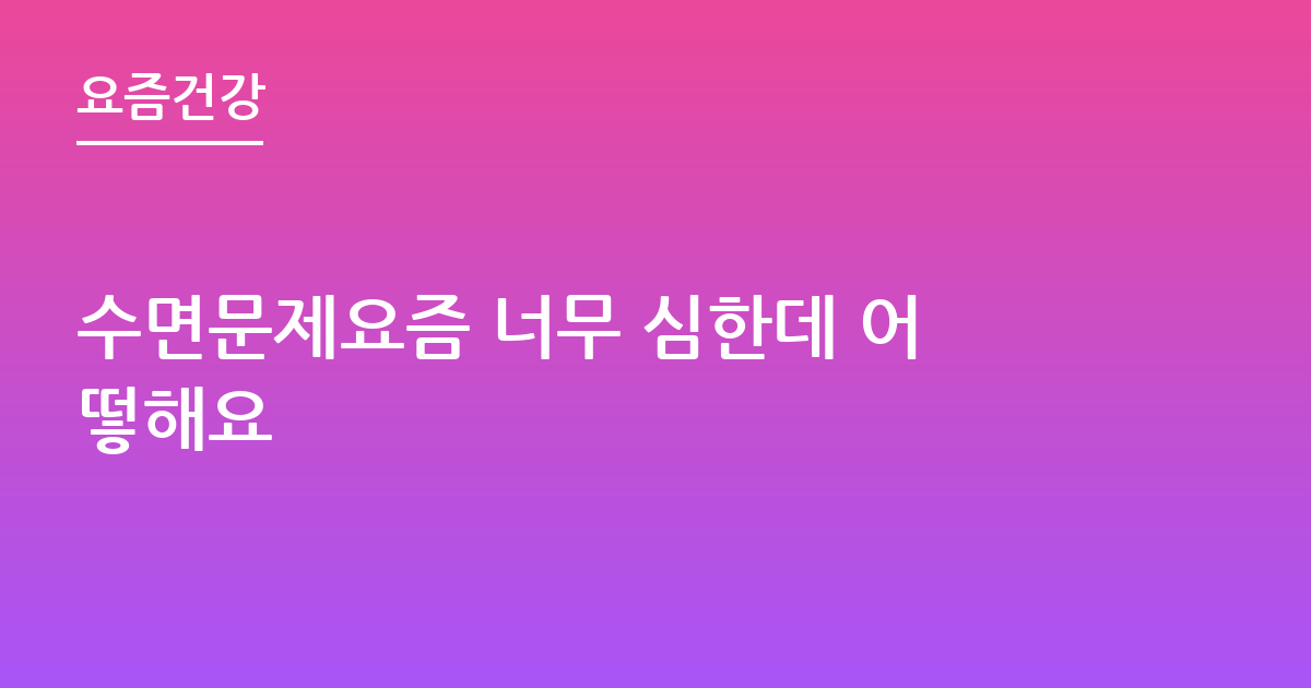 수면문제요즘 너무 심한데 어떻해요