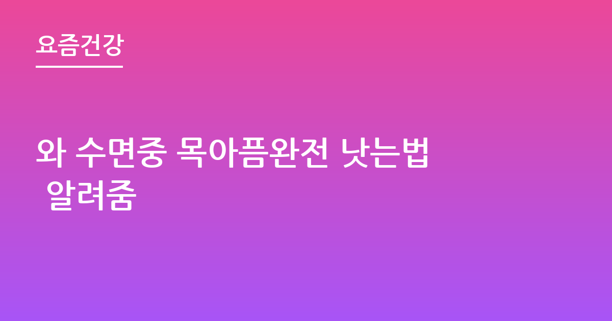 와 수면중 목아픔완전 낫는법 알려줌