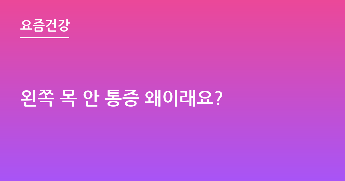 왼쪽 목 안 통증 왜이래요?