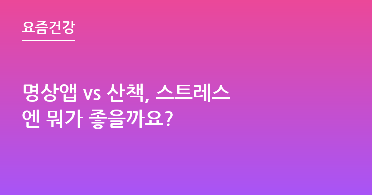 명상앱 vs 산책, 스트레스엔 뭐가 좋을까요?