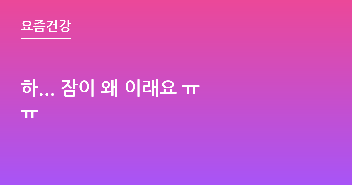 하... 잠이 왜 이래요 ㅠㅠ