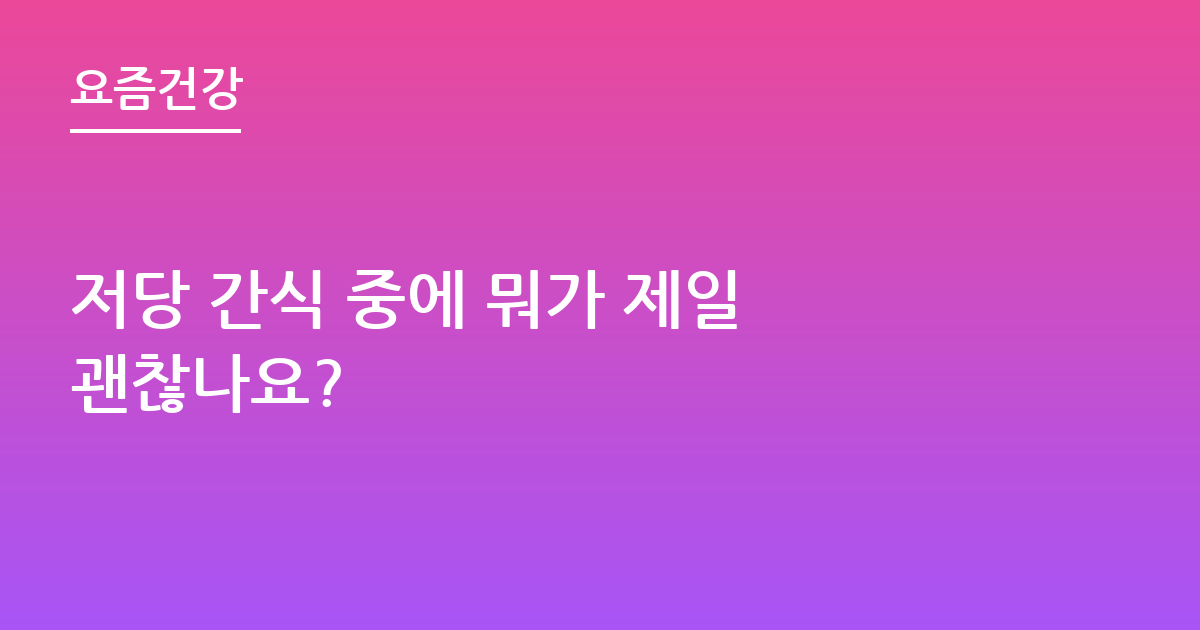 저당 간식 중에 뭐가 제일 괜찮나요?