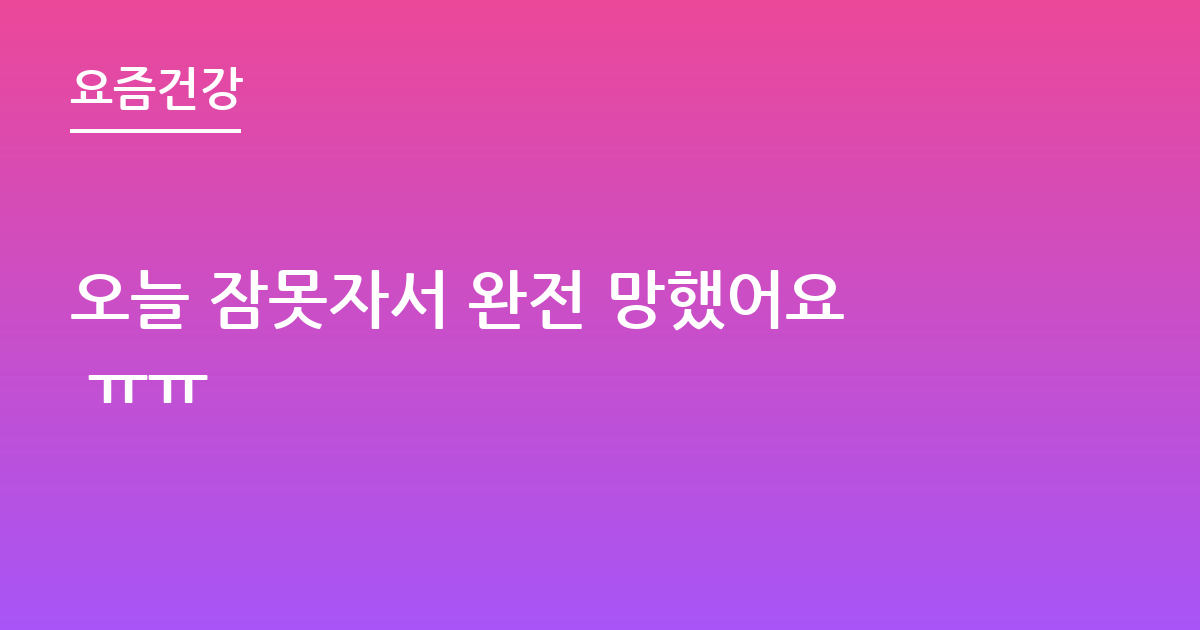 오늘 잠못자서 완전 망했어요 ㅠㅠ