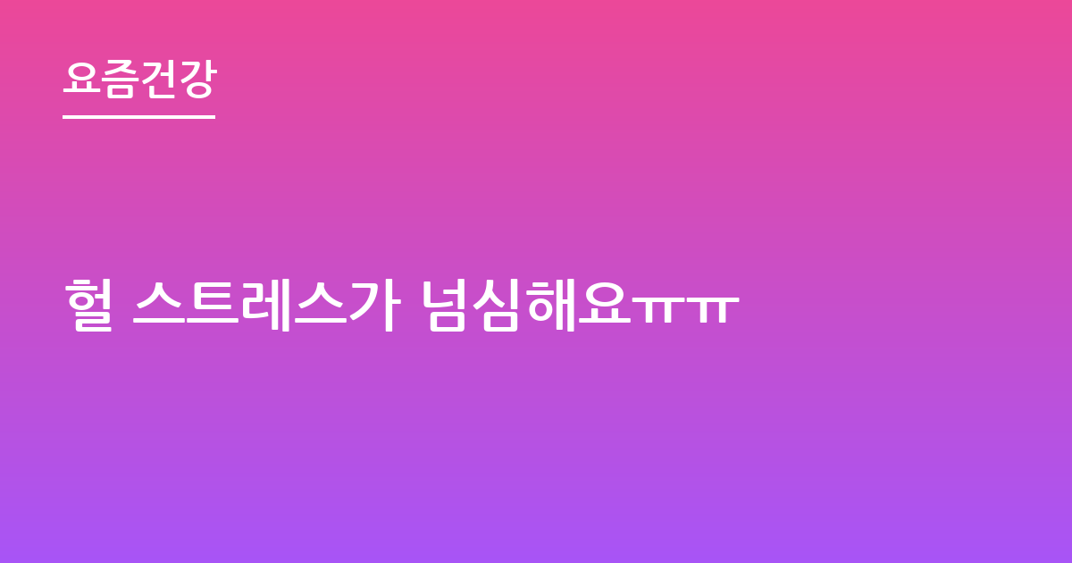 헐 스트레스가 넘심해요ㅠㅠ