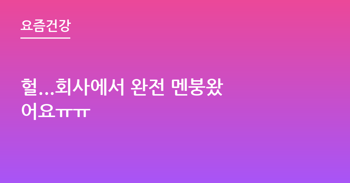 헐...회사에서 완전 멘붕왔어요ㅠㅠ