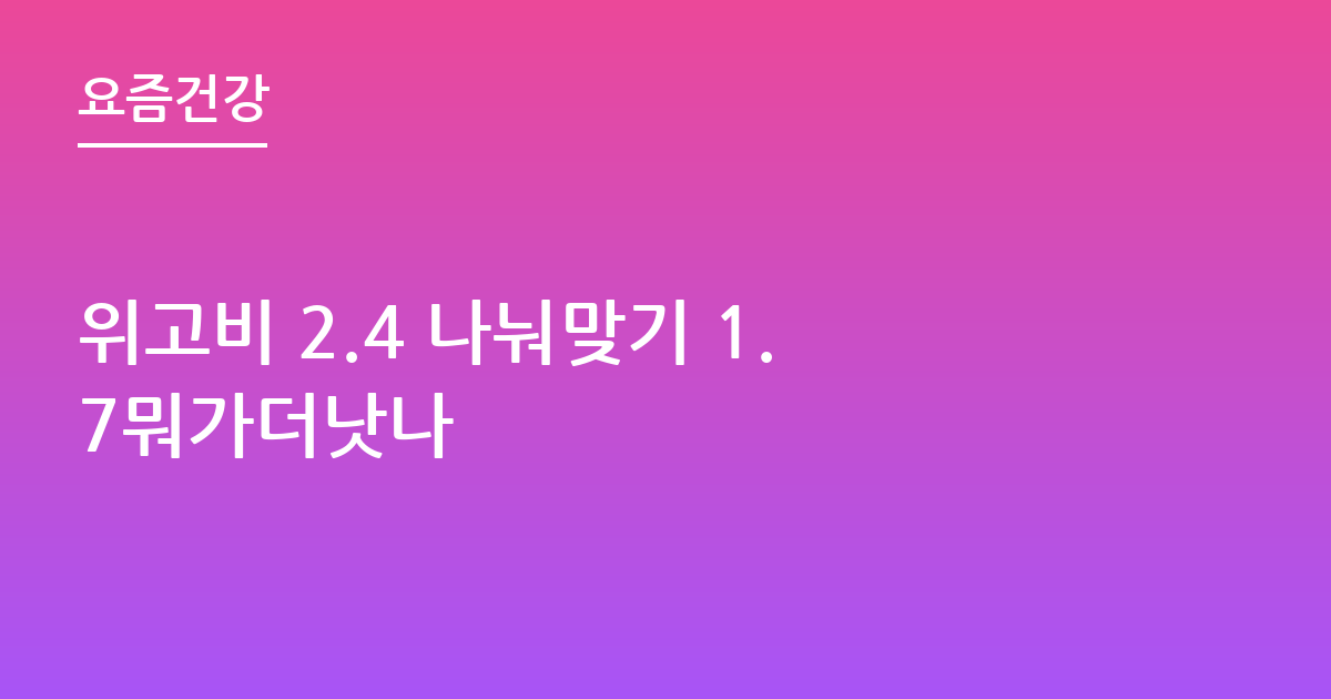 위고비 2.4 나눠맞기 1.7뭐가더낫나