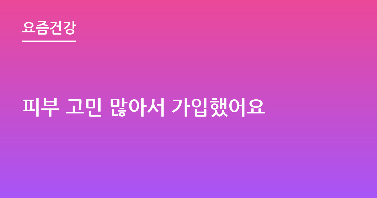 피부 고민 많아서 가입했어요