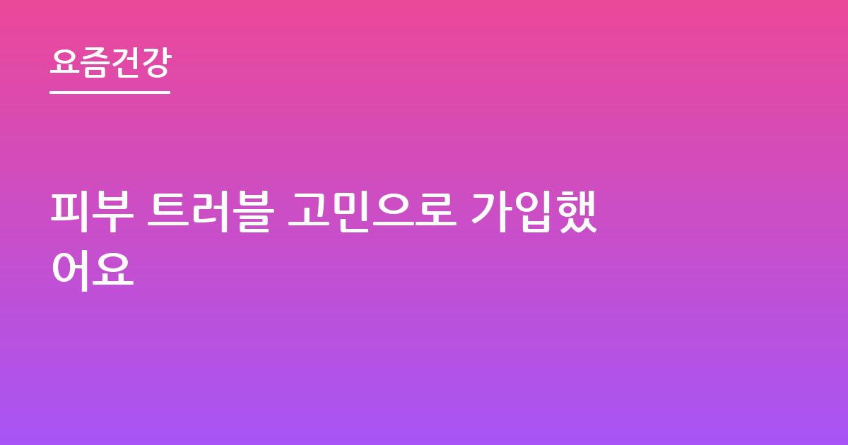 피부 트러블 고민으로 가입했어요