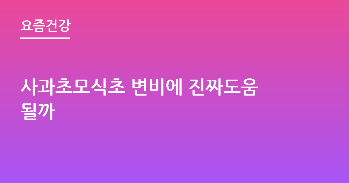 사과초모식초 변비에 진짜도움될까