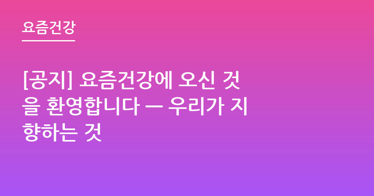 [공지] 요즘건강에 오신 것을 환영합니다 — 우리가 지향하는 것