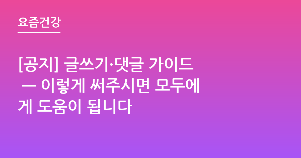 [공지] 글쓰기·댓글 가이드 — 이렇게 써주시면 모두에게 도움이 됩니다