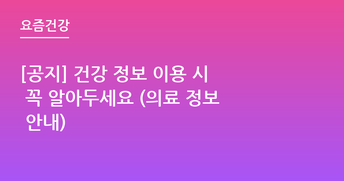 [공지] 건강 정보 이용 시 꼭 알아두세요 (의료 정보 안내)
