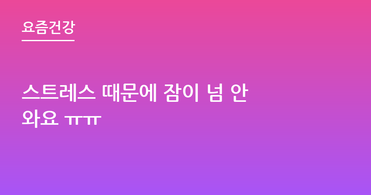 스트레스 때문에 잠이 넘 안와요 ㅠㅠ