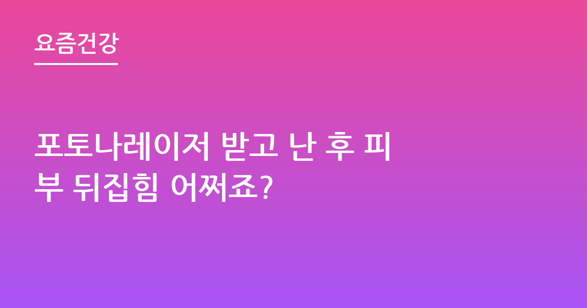포토나레이저 받고 난 후 피부 뒤집힘 어쩌죠?