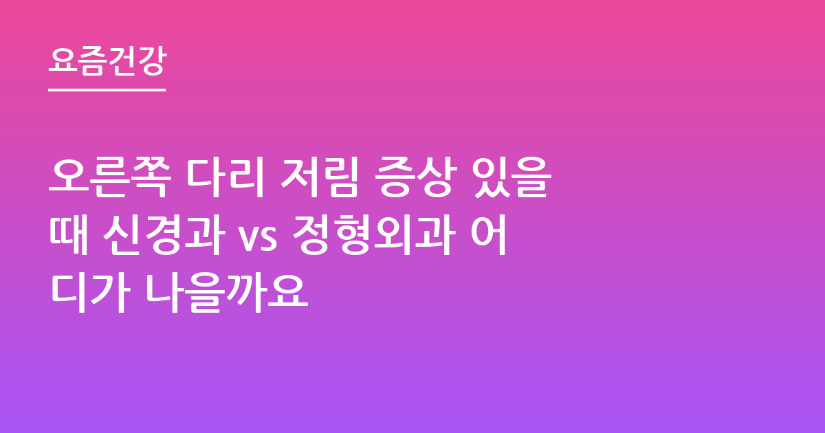 오른쪽 다리 저림 증상 있을때 신경과 vs 정형외과 어디가 나을까요