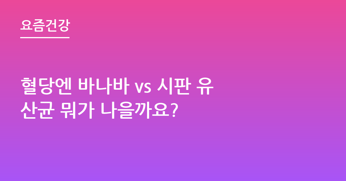 혈당엔 바나바 vs 시판 유산균 뭐가 나을까요?