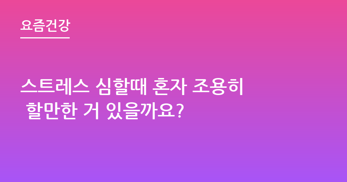 스트레스 심할때 혼자 조용히 할만한 거 있을까요?