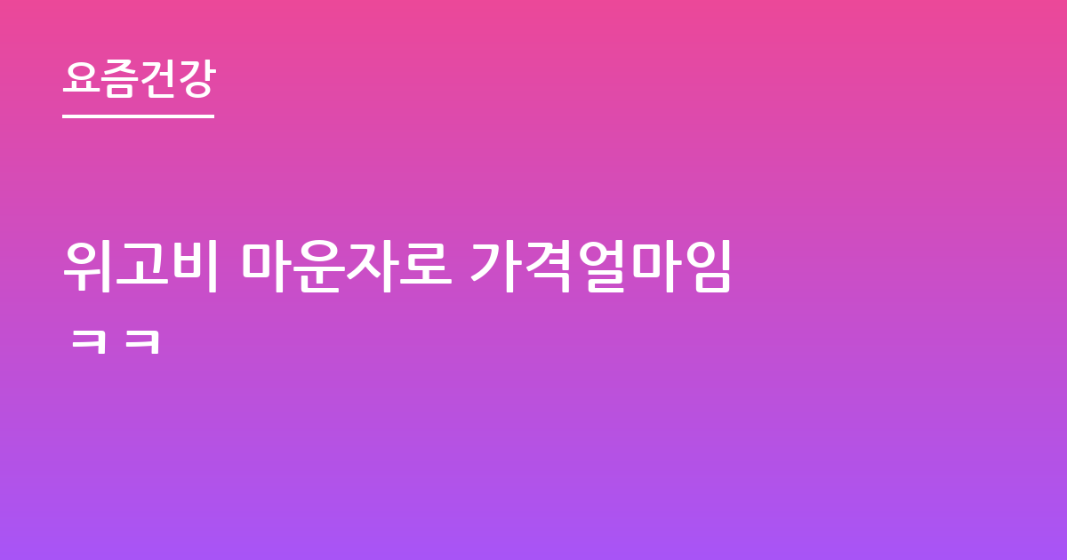위고비 마운자로 가격얼마임 ㅋㅋ