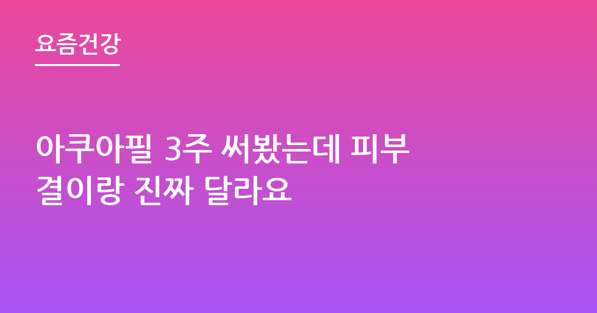 아쿠아필 3주 써봤는데 피부결이랑 진짜 달라요