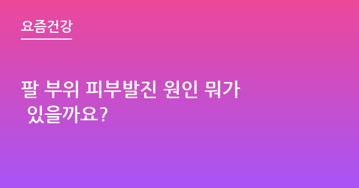 팔 부위 피부발진 원인 뭐가 있을까요?