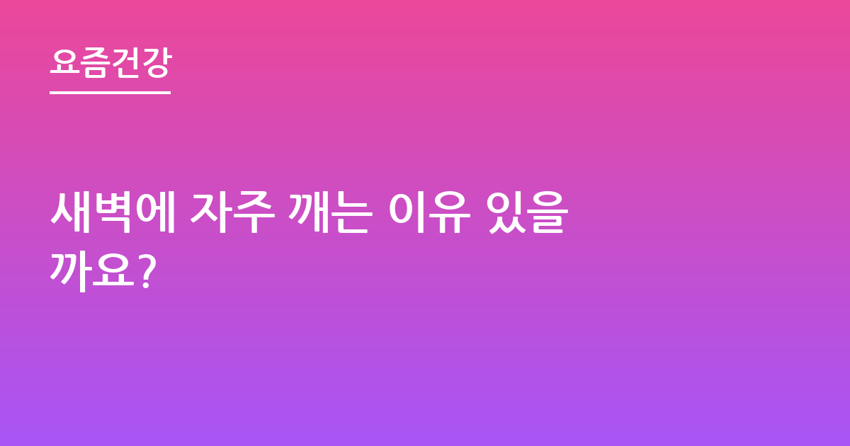 새벽에 자주 깨는 이유 있을까요?