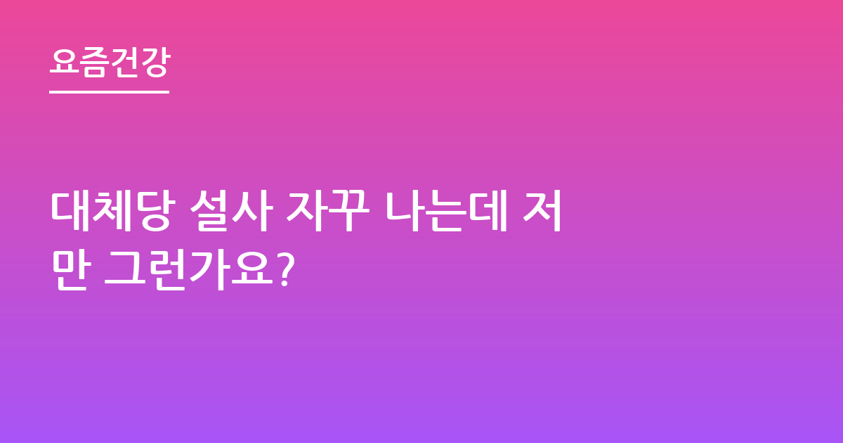대체당 설사 자꾸 나는데 저만 그런가요?