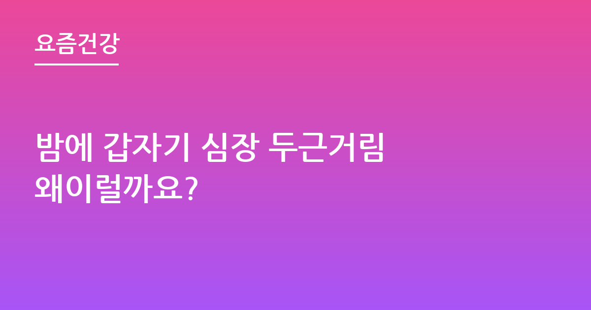 밤에 갑자기 심장 두근거림 왜이럴까요?