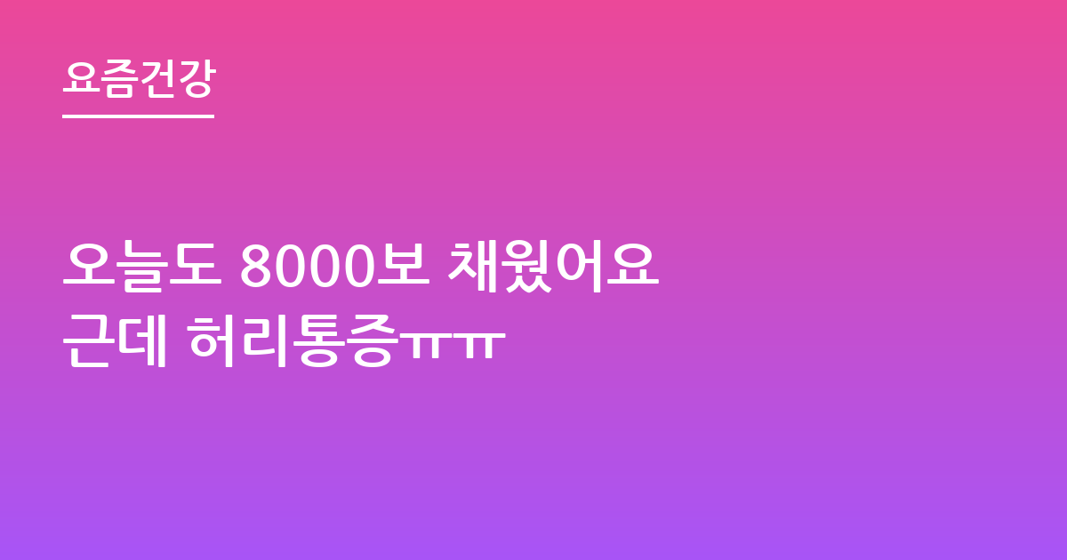 오늘도 8000보 채웠어요 근데 허리통증ㅠㅠ