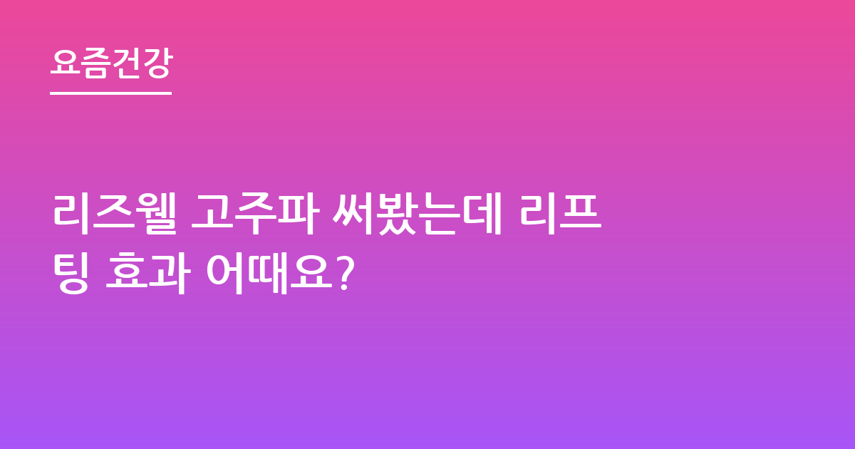 리즈웰 고주파 써봤는데 리프팅 효과 어때요?