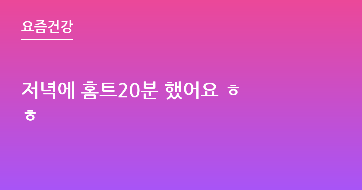 저녁에 홈트20분 했어요 ㅎㅎ