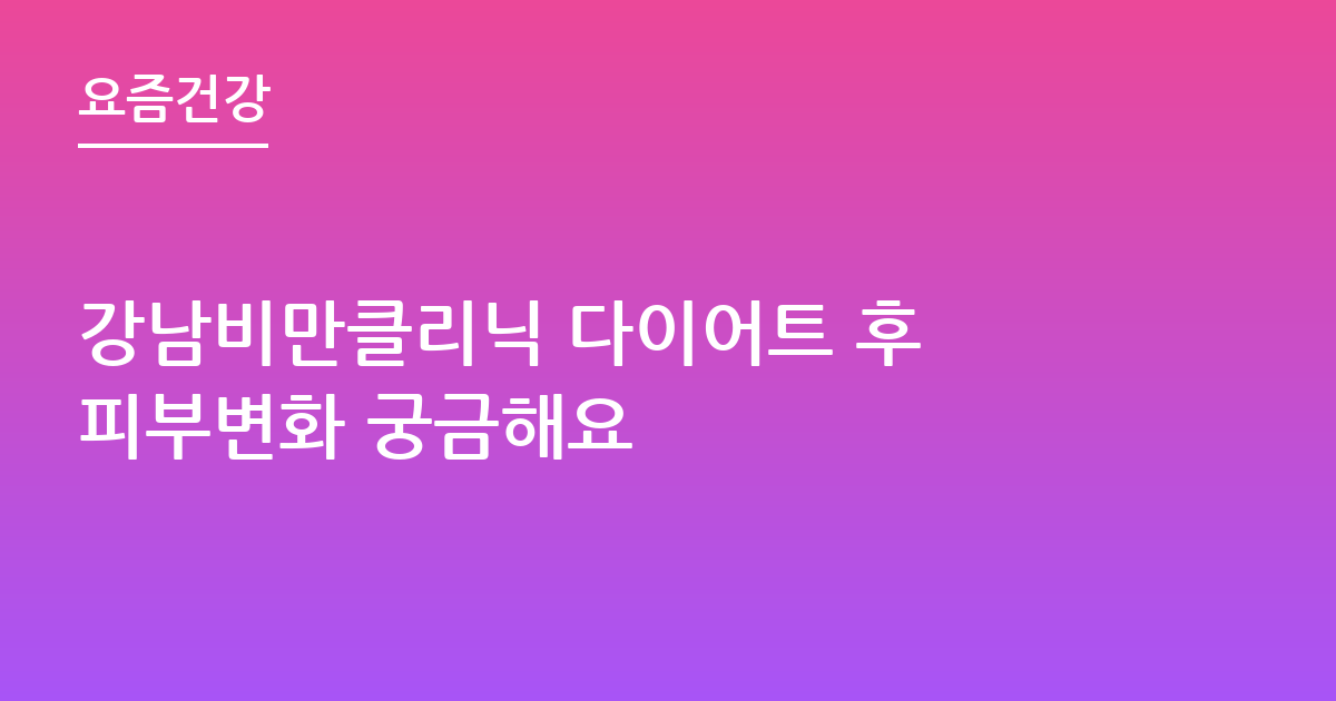 강남비만클리닉 다이어트 후 피부변화 궁금해요