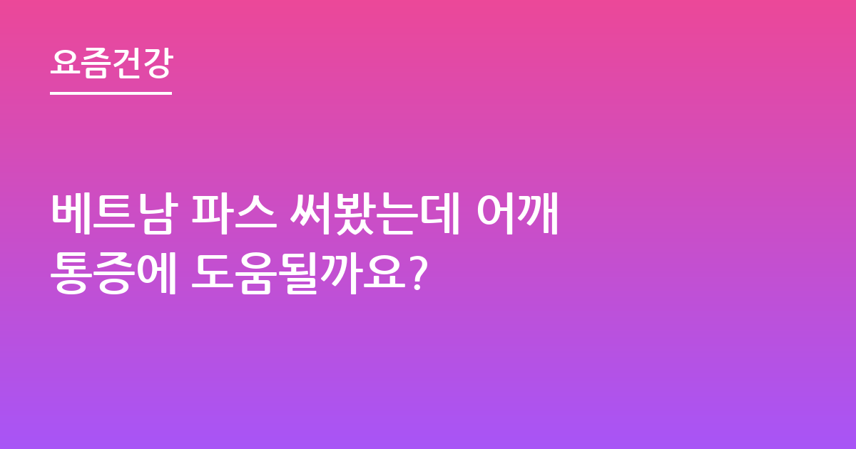 베트남 파스 써봤는데 어깨 통증에 도움될까요?