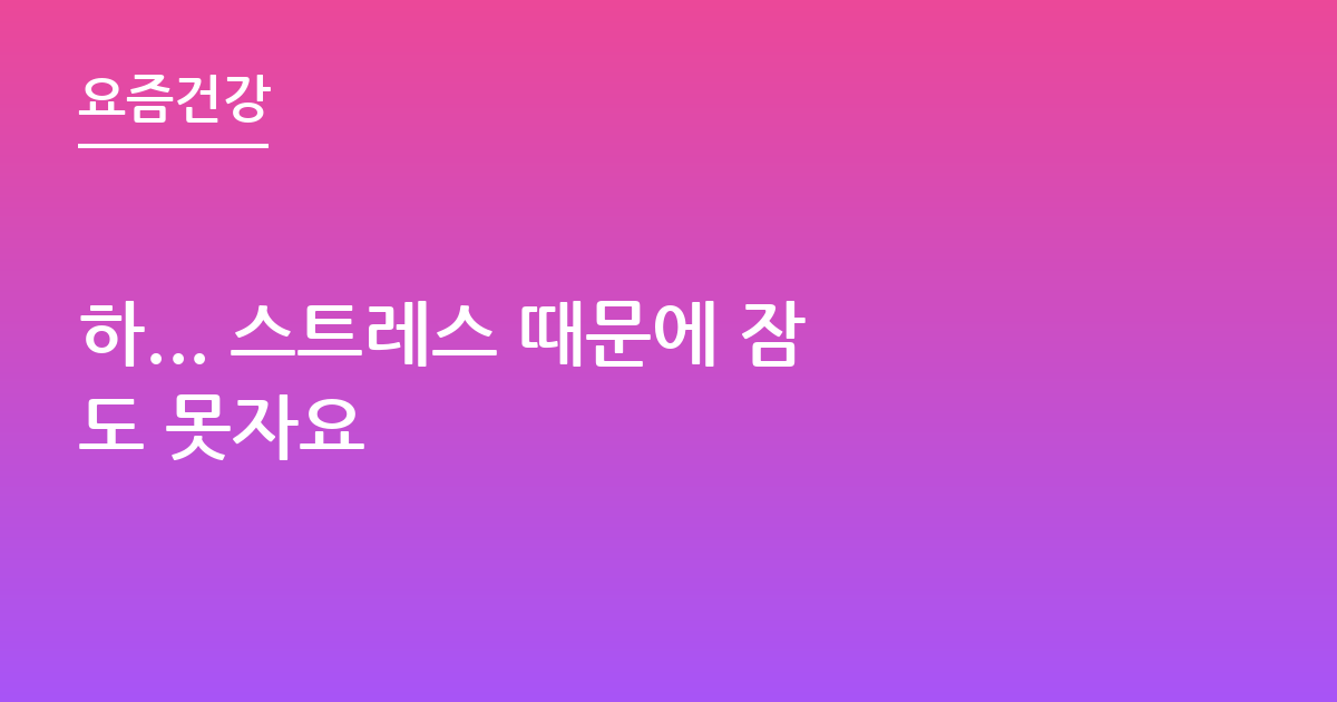 하... 스트레스 때문에 잠도 못자요