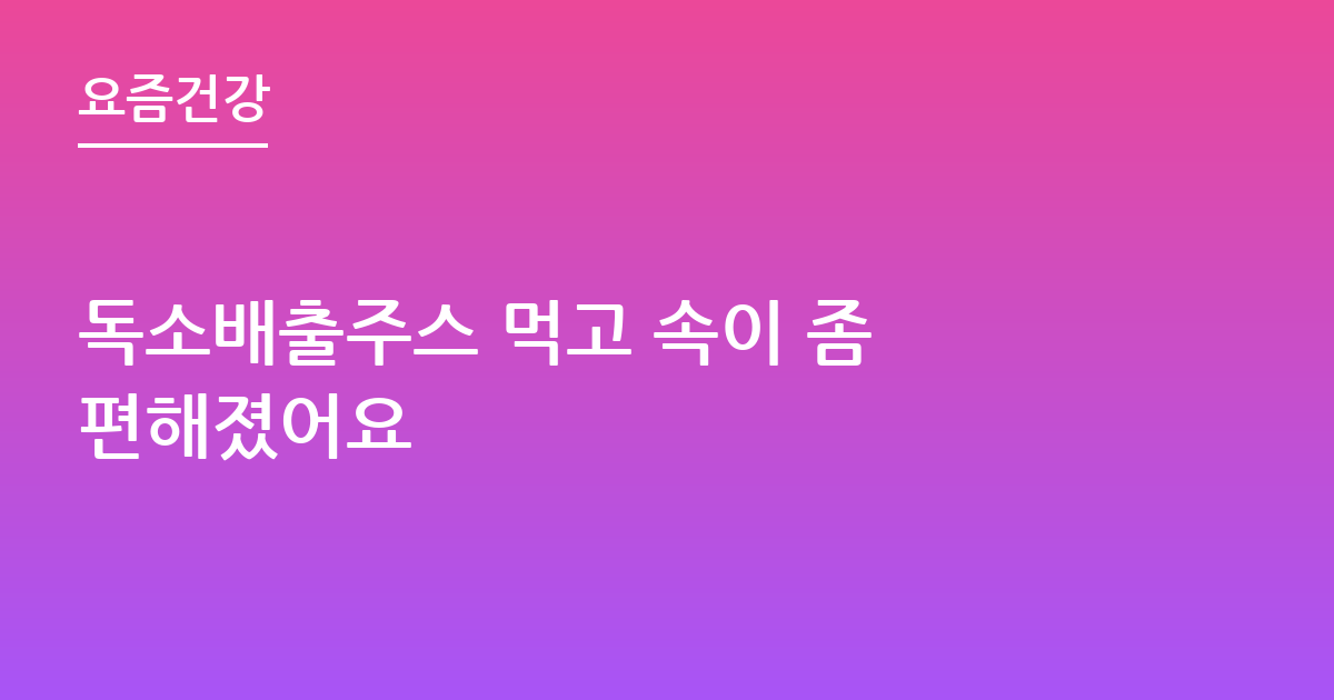독소배출주스 먹고 속이 좀 편해졌어요