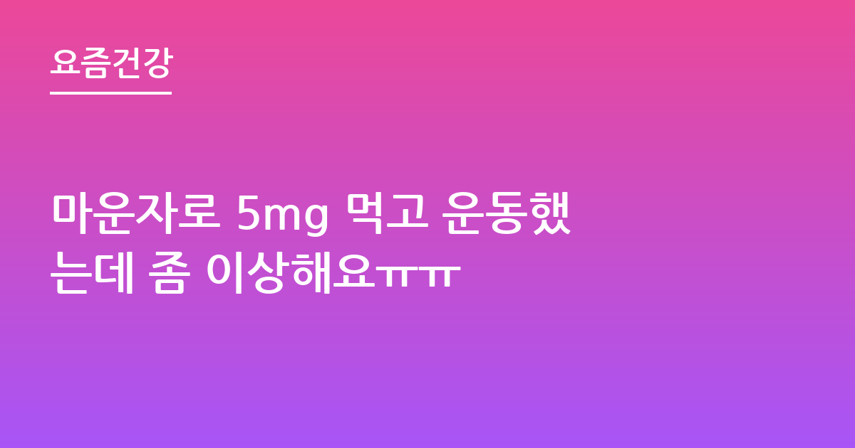마운자로 5mg 먹고 운동했는데 좀 이상해요ㅠㅠ