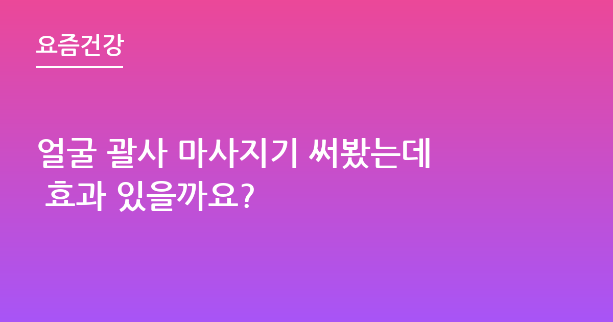 얼굴 괄사 마사지기 써봤는데 효과 있을까요?