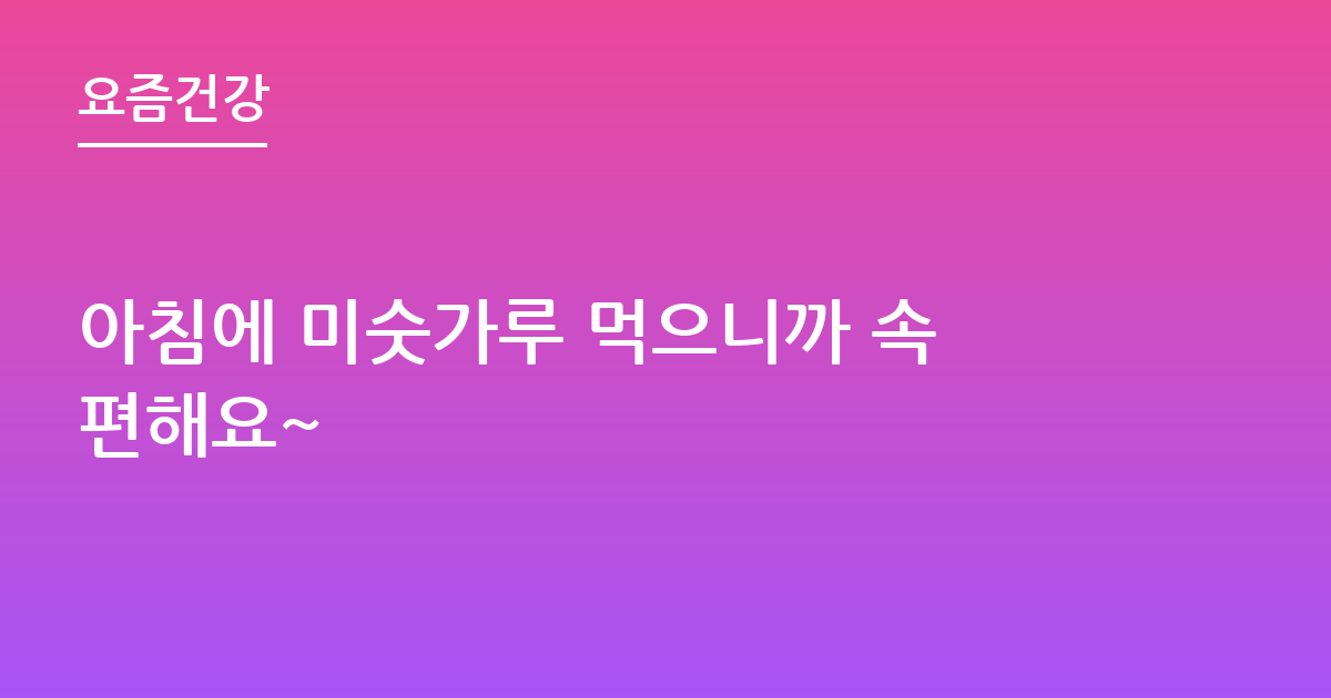 아침에 미숫가루 먹으니까 속편해요~