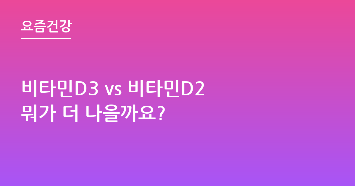 비타민D3 vs 비타민D2 뭐가 더 나을까요?