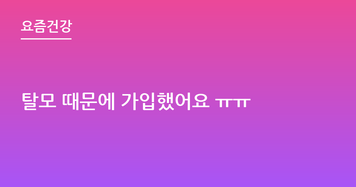 탈모 때문에 가입했어요 ㅠㅠ