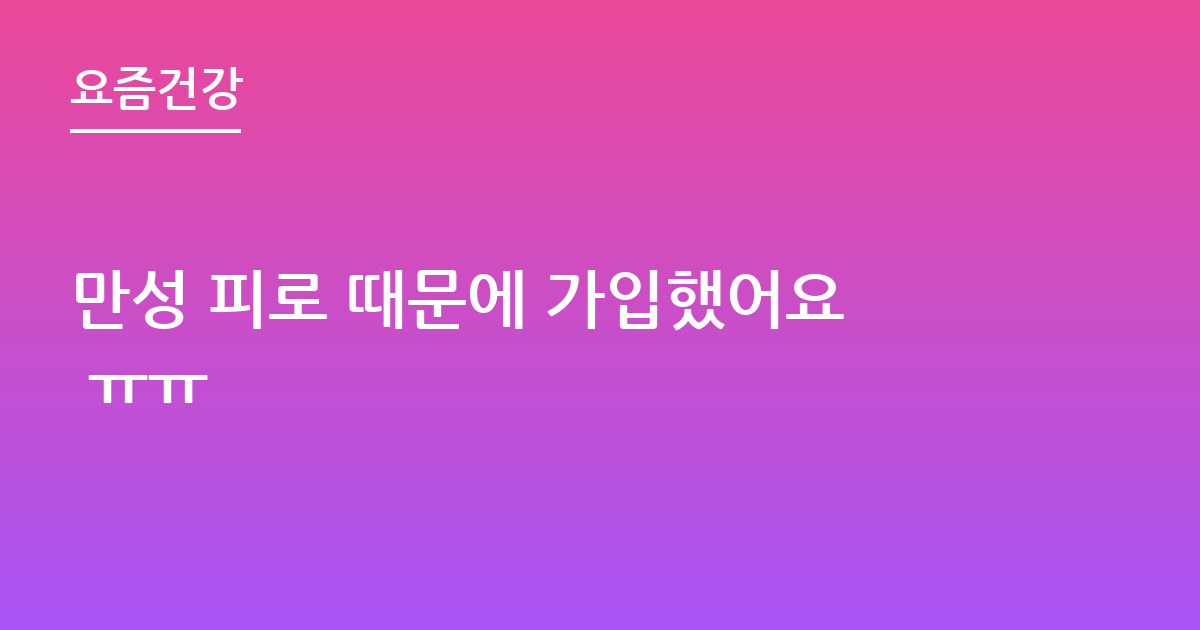 만성 피로 때문에 가입했어요 ㅠㅠ