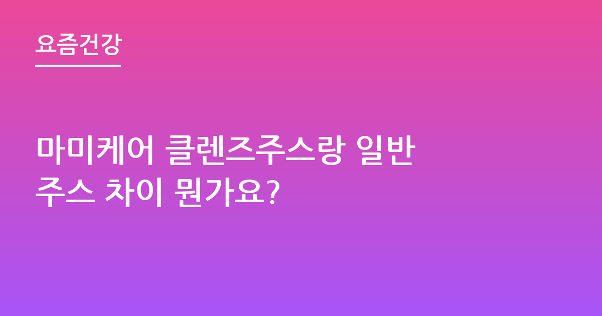 마미케어 클렌즈주스랑 일반 주스 차이 뭔가요?
