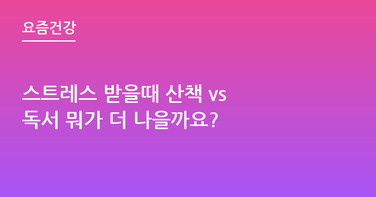 스트레스 받을때 산책 vs 독서 뭐가 더 나을까요?