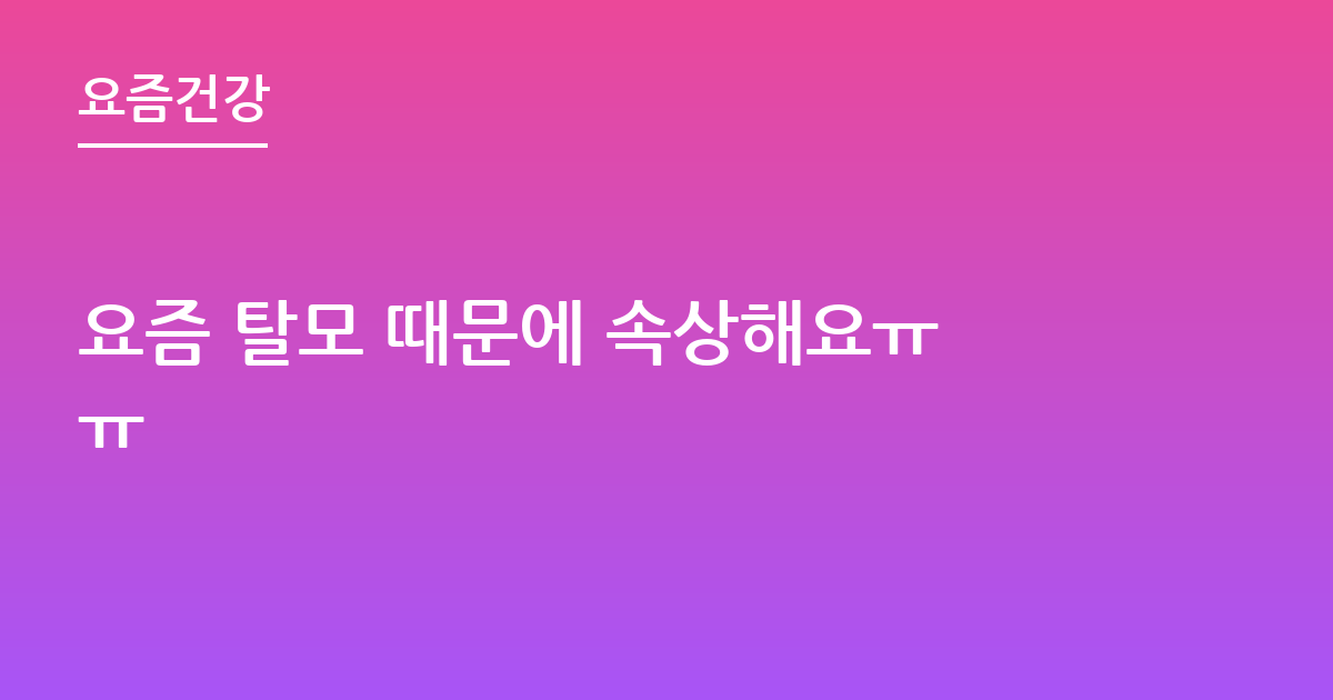 요즘 탈모 때문에 속상해요ㅠㅠ