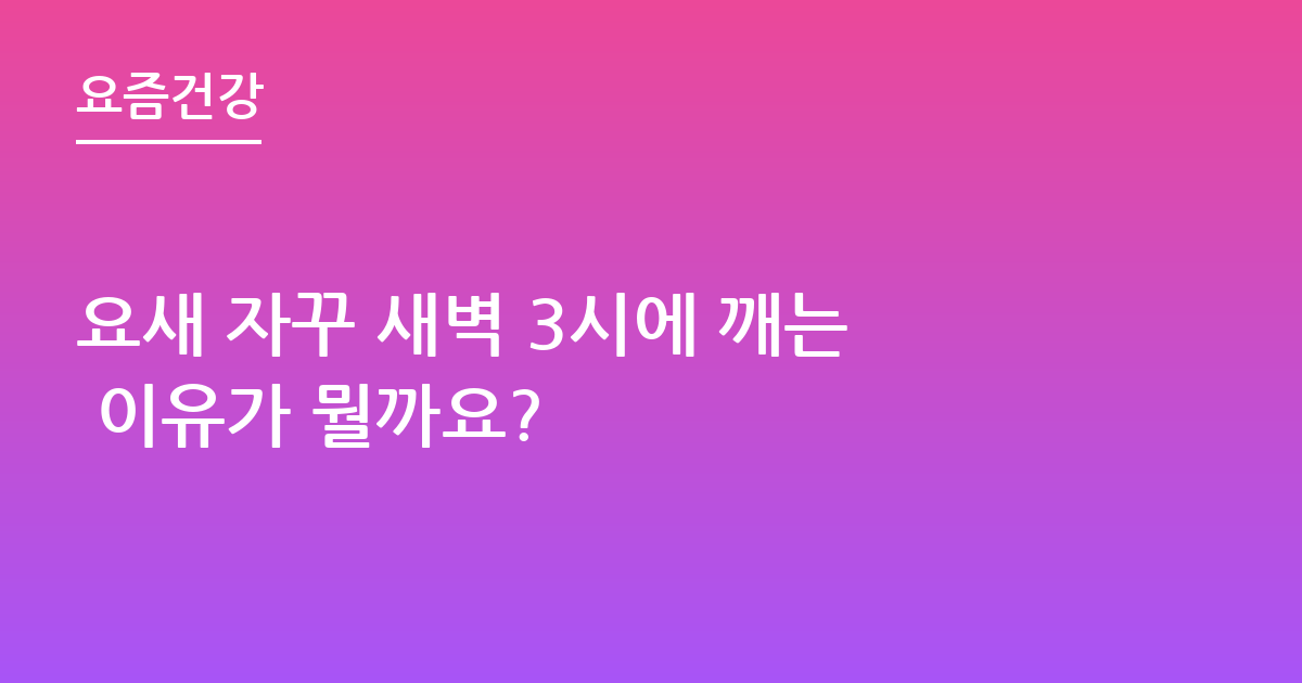 요새 자꾸 새벽 3시에 깨는 이유가 뭘까요?