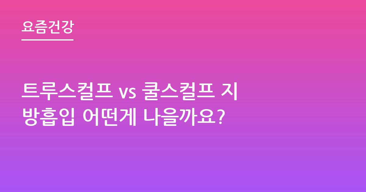 트루스컬프 vs 쿨스컬프 지방흡입 어떤게 나을까요?