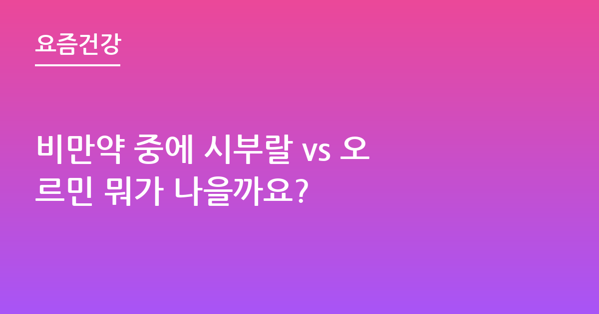 비만약 중에 시부랄 vs 오르민 뭐가 나을까요?