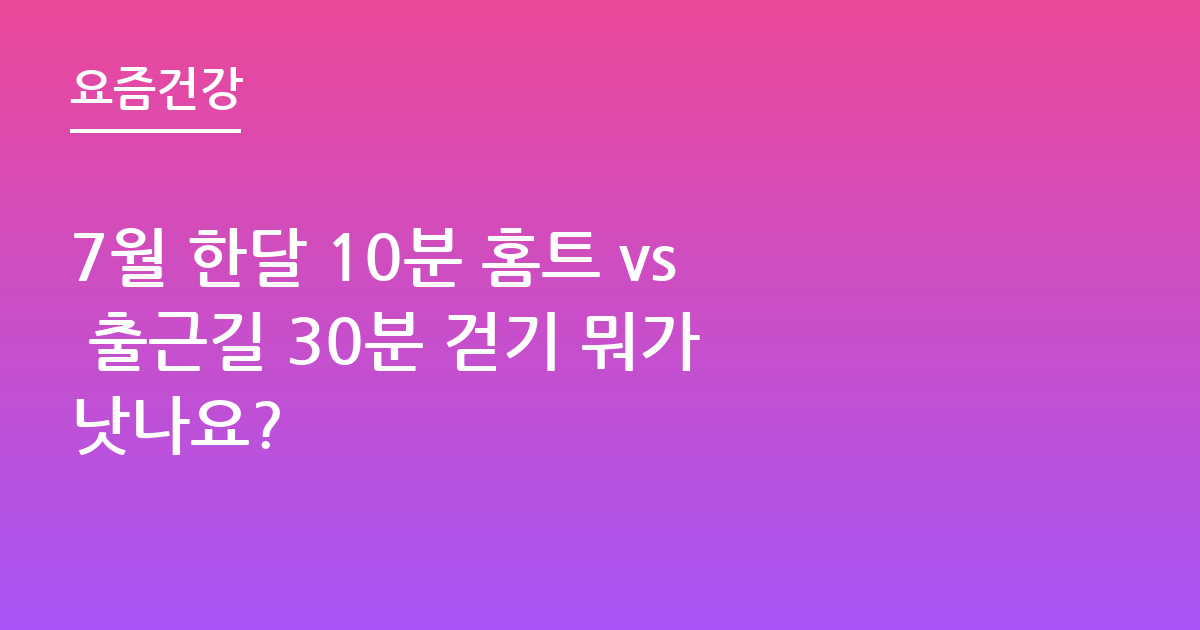 7월 한달 10분 홈트 vs 출근길 30분 걷기 뭐가 낫나요?