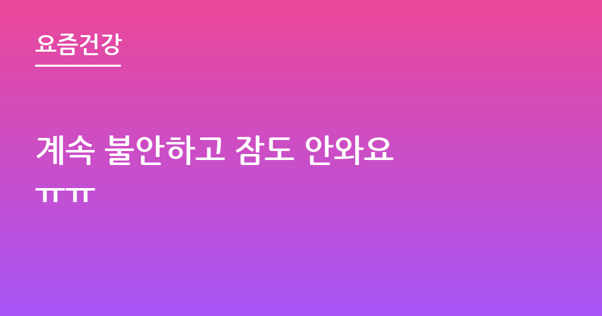 계속 불안하고 잠도 안와요 ㅠㅠ