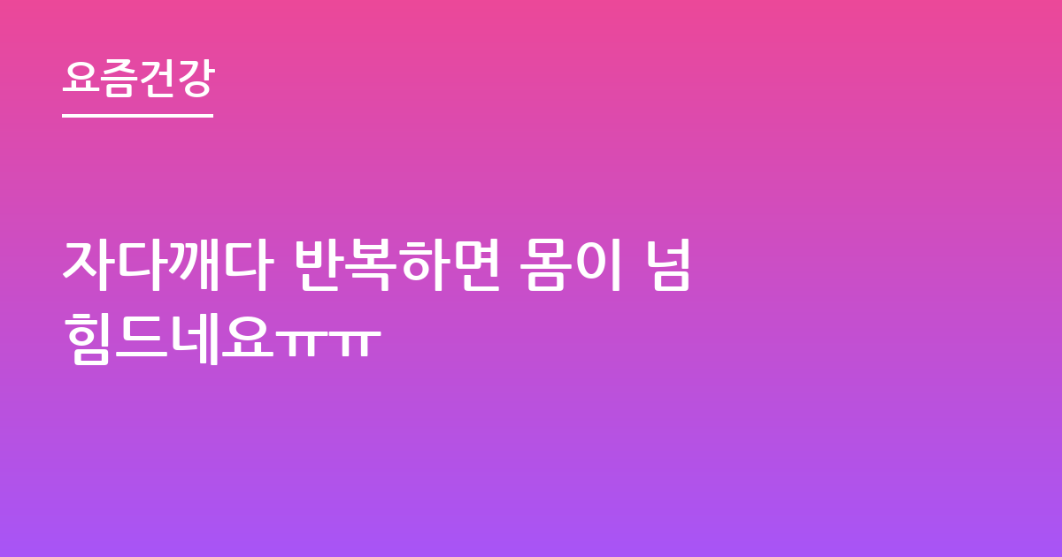 자다깨다 반복하면 몸이 넘 힘드네요ㅠㅠ