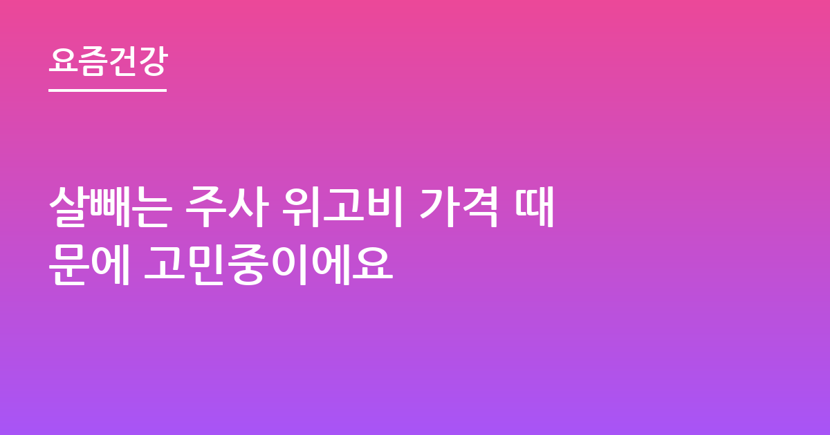 살빼는 주사 위고비 가격 때문에 고민중이에요
